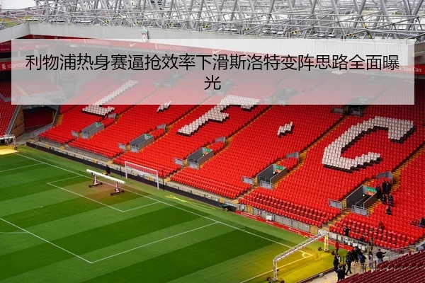 利物浦热身赛逼抢效率下滑斯洛特变阵思路全面曝光