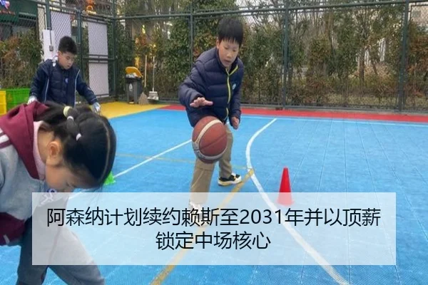 阿森纳计划续约赖斯至2031年并以顶薪锁定中场核心